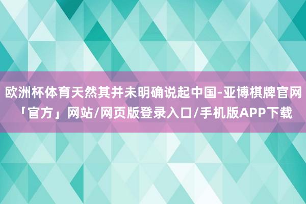 欧洲杯体育天然其并未明确说起中国-亚博棋牌官网「官方」网站/网页版登录入口/手机版APP下载