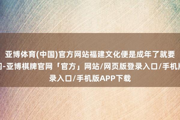 亚博体育(中国)官方网站福建文化便是成年了就要出去闯一闯-亚博棋牌官网「官方」网站/网页版登录入口/手机版APP下载